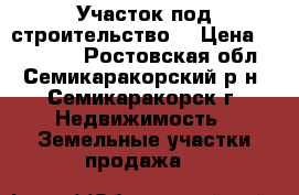 Участок под строительство. › Цена ­ 350 000 - Ростовская обл., Семикаракорский р-н, Семикаракорск г. Недвижимость » Земельные участки продажа   